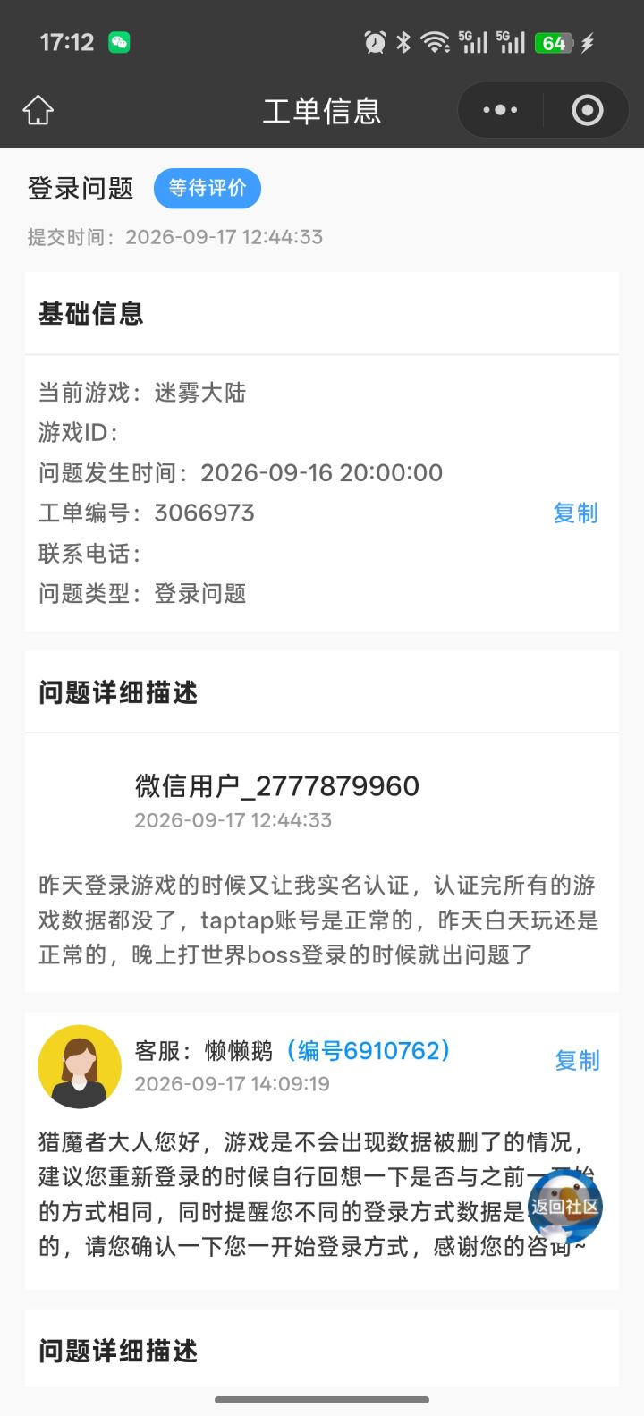 【BUG反馈】同一Tap账号,游戏触发重新实名,存档丢失,客服拒绝转交技术核查
正常游玩迷雾大陆,登录时又弹出实名弹窗,完成实名后直接新建空白角色,全程同一Tap账号,无换登录方式、无换包。
游戏内客服工单编号3066973,客服表示没有权限查询后台,不流转给技术。无法恢复旧角色。截图