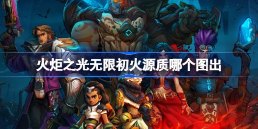 火炬之光无限初火源质哪个图出-火炬之光无限初火源质怎么刷截图