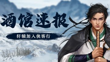 【酒馆速报】轩辕加入侠客行，集字活动新预告，华山论剑入围名单公布！