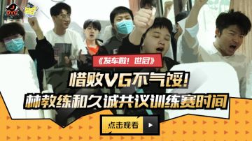 《发车啦！世冠》惜败VG不气馁！林教练和久诚共议训练赛时间