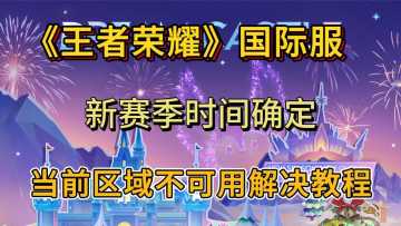 王者国际服新赛季即将开启！附游戏区域不可用解决方法