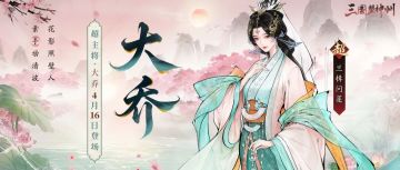 【4月16日更新】大乔即将登场！全新见真章、众力讨敌待君破阵！