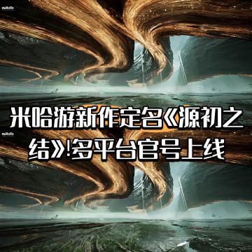 米哈游新作定名《源初之结》多平台官号上线