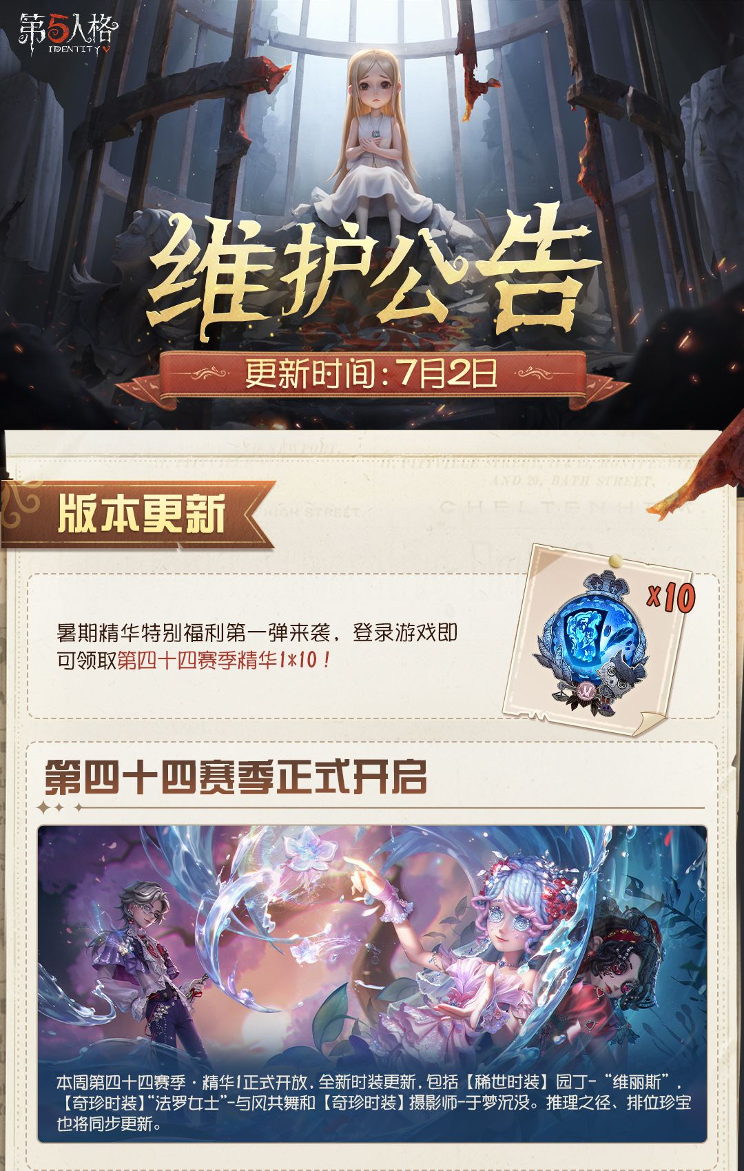 2026年7月2日维护公告划重点版本送达~
第四十四赛季正式开启，暑期精华特别福利第一弹来袭，登录游戏即可领取第四十四赛季精华1*10！
第五人格×纸嫁衣第二弹联动开启~
加页手记新增【叙事手法】局内玩法，以及【牵手功能】，归宿大厅家具自由摆放功能上线~
角色调整、天赋调整、地图调整以及其他战斗调整上线（详情请见游戏内更新公告）~
#第五人格维护公告截图
