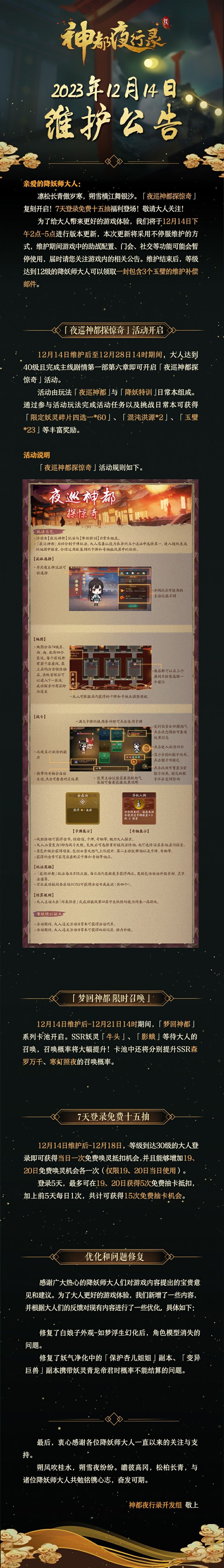亲爱的降妖师大人:
凛松长青傲岁寒，朔雪横江舞银沙。「夜巡神都探惊奇」复刻开启！7天登录免费十五抽福利登场，敬请大人关注！
为了给大人带来更好的游戏体验，我们将于12月14日下午2点-5点进行版本更新，本次更新将采用不停服维护的方式，维护期间游戏中的助战配置、门会、社交等功能可能会暂停使用，届时请您关注游戏内的相关公告。维护结束后，等级达到12级的降妖师大人可以领取一封包含3个玉璧的维护补偿邮件。截图