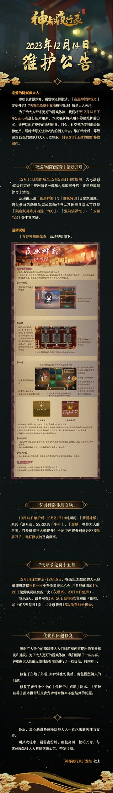 亲爱的降妖师大人:
凛松长青傲岁寒，朔雪横江舞银沙。「夜巡神都探惊奇」复刻开启！7天登录免费十五抽福利登场，敬请大人关注！
为了给大人带来更好的游戏体验，我们将于12月14日下午2点-5点进行版本更新，本次更新将采用不停服维护的方式，维护期间游戏中的助战配置、门会、社交等功能可能会暂停使用，届时请您关注游戏内的相关公告。维护结束后，等级达到12级的降妖师大人可以领取一封包含3个玉璧的维护补偿邮件。
