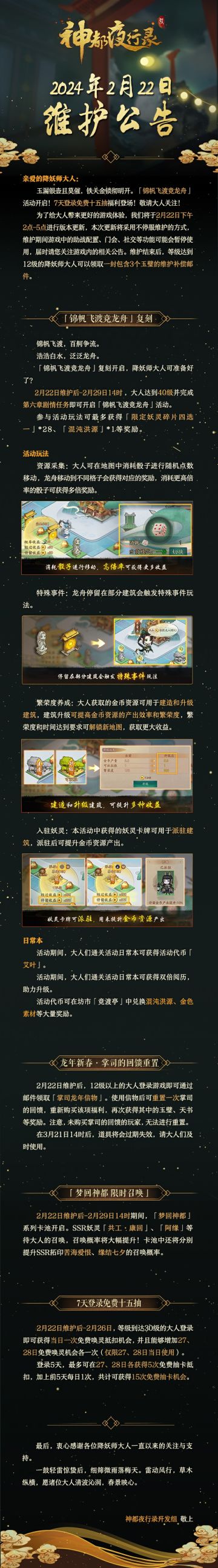 亲爱的降妖师大人:
玉漏银壶且莫催，铁关金锁彻明开。「锦帆飞渡竞龙舟」活动开启！7天登录免费十五抽福利登场，敬请大人关注！
为了给大人带来更好的游戏体验，我们将于2月22日下午2点-5点进行版本更新，本次更新将采用不停服维护的方式，维护期间游戏中的助战配置、门会、社交等功能可能会暂停使用，届时请您关注游戏内的相关公告。维护结束后，等级达到12级的降妖师大人可以领取一封包含3个玉璧的维护补偿邮件。
最