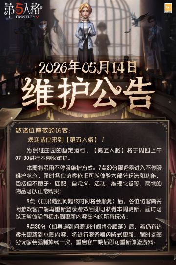 #第五人格维护公告 
2026年5月14日维护公告：
—— 【IP联动】：第五人格 × 线条小狗联动开启；
—— 【赛季精华】：第四十三赛季·精华2正式开放，全新时装更新，包括【稀世时装】画家-交响挽歌、【奇珍时装】邮差-凯旋鼓点和【奇珍时装】杂货商-悲怆簧管；
—— 【520游戏热爱日】：完成指定任务即可获得【第四十三赛季·精华2×10】、【头像】纵意此间等奖励！

更多详情，请看长图