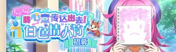 将心意传达出去！白色情人节招募登场(后篇)！