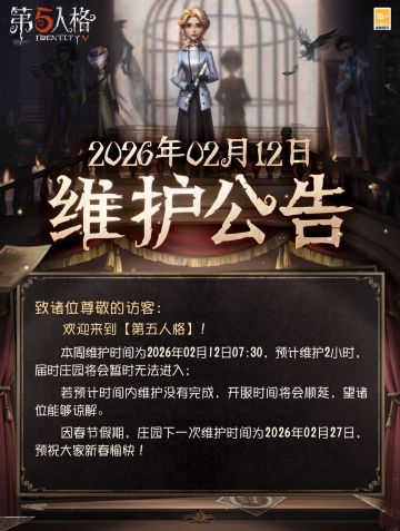 2026年2月12日维护公告：
—— 【主题活动】：新春活动“千灯织彩 烛照万家”第二阶段“锦灯焕彩”开放；
—— 【公共地图】：限时公共地图“华灯贺岁”开启；
——第五人格 × 有兽焉联动正式开启
—— 【幻象迷途】：幻象迷途奖池更新，【虚妄杰作时装】“小女孩”-蜃景上架；
——情人节活动“繁花卜梦”开启；
—— 【商城】：全新【归宿大厅】林泉池馆上架商城。
2月16日更新内容：#第五人格维护公告