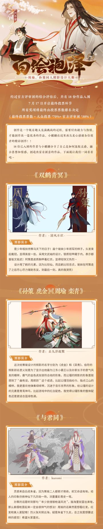 【百绘袍泽同人照影设计大赛·入围作品欣赏】
在本次周瑜、孙策同人照影设计大赛中，使君们凭借毅力与热情创作出了众多精美作品。经过官方评审团的综合评估，共有18份作品入围！这18份作品的作者是如何汲取灵感，融合思想情感，创造出富有新意的作品的呢？使君快来一起看看作者们的分享吧~
7月17日，最终投票环节即将开启，所有奖项都将由投票排名决定！使君大人不要忘了明天来为喜欢的作品投票哦~
☆立即下载游戏：h