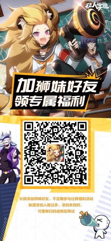 #非人学园##S20：燃阵再临#
同学们注意啦，
来自狮妹的八卦消息送达！
扫描二维码添加狮妹好友，
即可不定期参与社群福利活动！
悄咪咪说一句，现在添加还有祈愿签赠送哦~
快来找狮妹一起玩吧！
—————— ฅ՞••՞ฅ———————
哟呼！非人学园官方QQ群现已建立！
想找好伙伴一起开黑吗？
马上加入QQ群，同学们一呼百应～
官方群：437929641
快快下载《非人学园》一起游戏吧(╭￣3￣