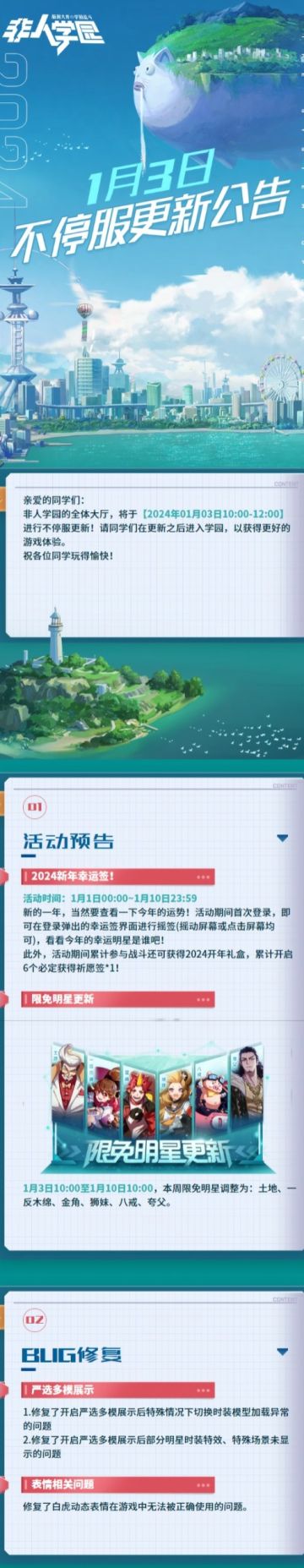 #非人学园##S23：纪元之前# 
【1月3日不停服更新公告】重点如下~
⭐活动预告：1月1日00:00-1月10日23:59，2024新年幸运签活动开启！活动期间首次登陆即可摇签，看看今年的幸运明星是谁吧！活动期间参与战斗获得【2024开年礼盒】，累计开启6个必定获得祈愿签！
⭐BUG修复：修复了开启严选多模展示后皮肤模型加载异常的问题；修复该模式下部分明星时装特效、特殊场景未显示的问题；修复了