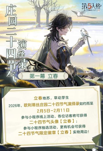 2026年【欧利蒂丝庄园二十四节气演绎录· 立春篇】即将开启！ 2月5日10:30-2月11日23：59期间，前往【网易第五人格】官方小程序，进入活动专属页面，绑定游戏账号、参与活动并完成任务可获得【碎片】、【友谊之信】、【残影】等奖励，完成所有任务必得二十四节气头像-【立春】。 同时，参与活动的游戏账号满足注册注册时间>30天、对局数≥1000、“骑士”角色游玩场数≥100场、阅历≥30等全部条
