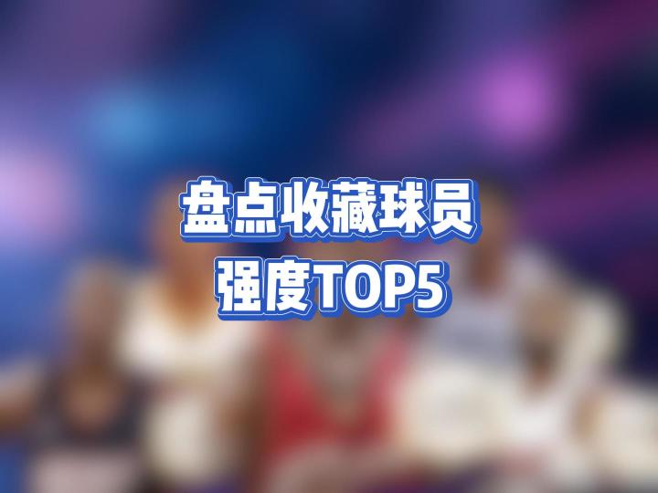 巅峰对决收藏球员强度TOP5,看看你都有没有截图