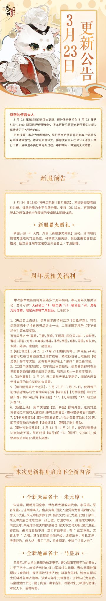 ※3月23日更新公告※
忘川风华录手游二周年庆版本「百象弥新」预计将于3月23日上午11:00正式开启，诸多二周年福利活动也将同步上线。小麒麟抱来了最新的内容情报，使君大人快来看看吧~
☆全平台新服「日月重光」3月24日开启，新服累充赠礼活动上线！
☆参与二周年庆相关活动，赢自选天品名士、喵灵偶、限定称号等奖励！
☆全新天品名士·朱元璋、地品名士·马皇后明日携手降临忘川！
☆「百象弥新·百象轮转」