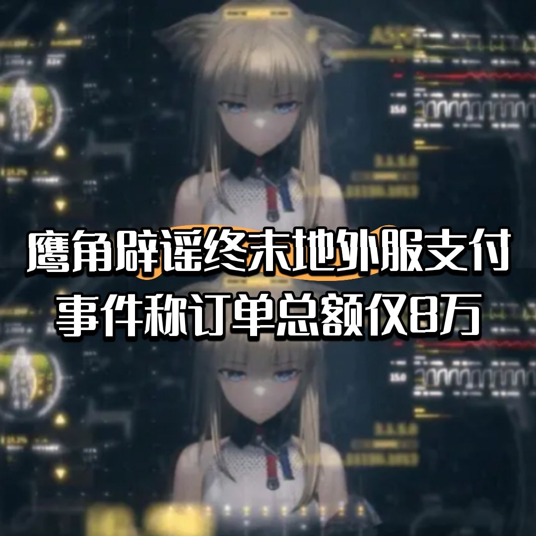 鹰角辟谣终末地外服支付事件订单总额仅8万 1