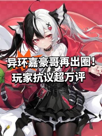 异环嘉豪哥再出圈！玩家抗议超万评