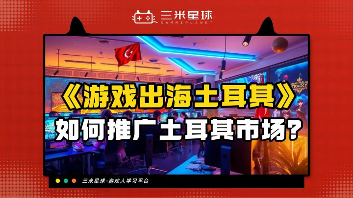 【课程内容】游戏出海：土耳其市场的游戏发行营销指南截图
