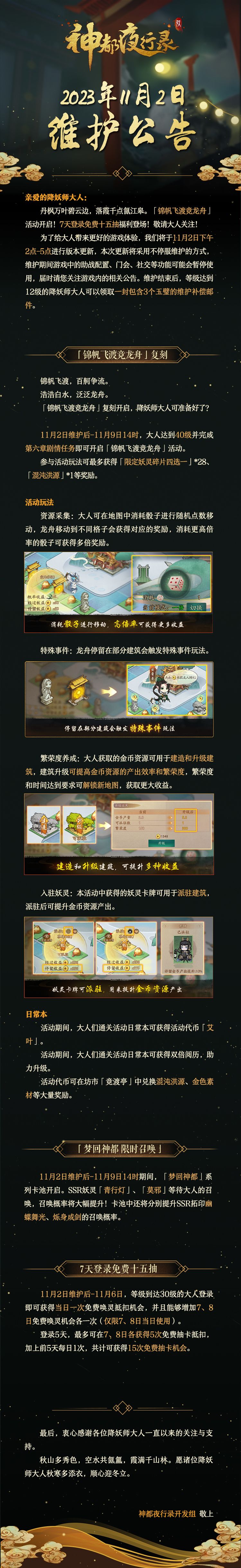 亲爱的降妖师大人:
丹枫万叶碧云边，落霞千点氤江皋。「锦帆飞渡竞龙舟」活动开启！7天登录免费十五抽福利登场！敬请大人关注！
为了给大人带来更好的游戏体验，我们将于11月2日下午2点-5点进行版本更新，本次更新将采用不停服维护的方式，维护期间游戏中的助战配置、门会、社交等功能可能会暂停使用，届时请您关注游戏内的相关公告。维护结束后，等级达到12级的降妖师大人可以领取一封包含3个玉璧的维护补偿邮件。
最截图