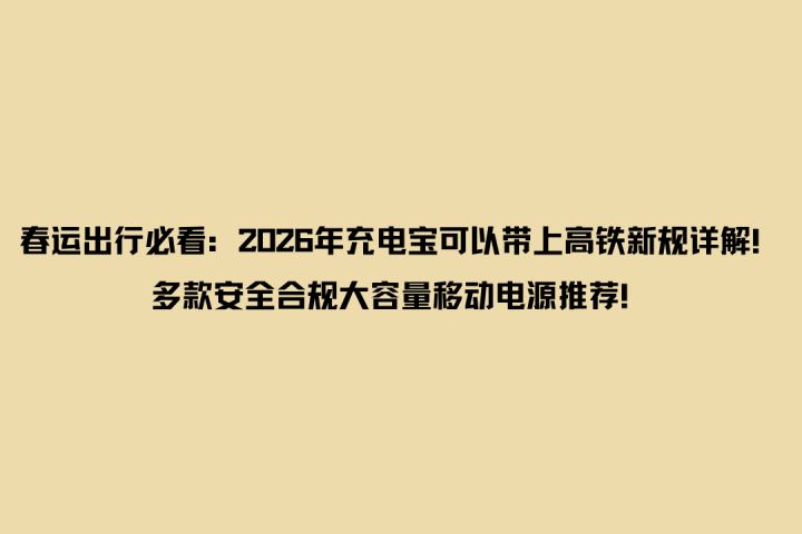 春运出行必看:2026年充电宝可以带上高铁新规详解!大容量推荐!截图