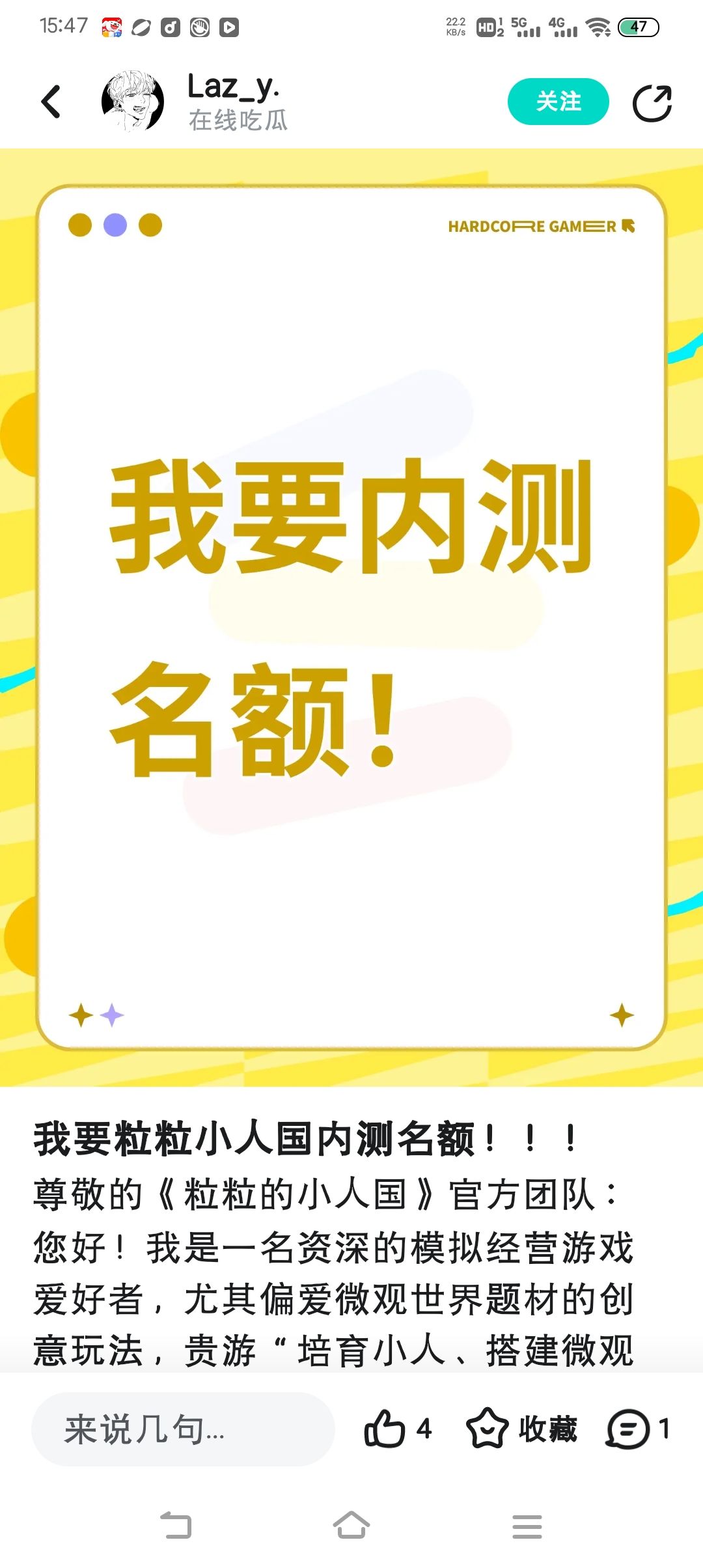 尊敬的《粒粒的小人国》官方团队： 
您好！我很喜欢你们‘微观世界+小人互动’的创意设定，你们游戏的画风和‘培育小人、搭建家园’的玩法完全戳中我的兴趣点。 
得知正在招募内测玩家，我特别希望能参与其中：一方面能提前体验期待已久的游戏，另一方面我会以客观玩家视角，详细记录游玩中的体验感受（如操作流畅度、内容丰富度），及时反馈遇到的问题和优化想法，为游戏的完善出一份力。 
恳请给予内测资格，感谢官方团队截图