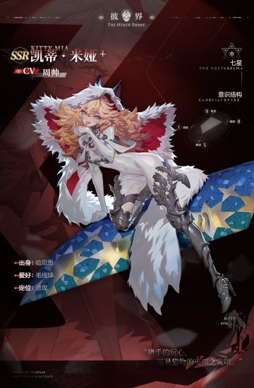 奥古斯情报处-凯蒂 · 米娅
*调阅档案：凯蒂 · 米娅
*调阅权限：秘密
“新玩具你好呀，以后记得尊称我为米娅大人。”
情报I：来自哈尼恩的杀手少女，是极端的猫派，豢养了一只暹罗。
情报II：性格顽劣，爱美自恋，喜欢购买化妆品和奢侈品，家里的装修也相当浮夸。
情报III：自我认知是猫，认为除自己之外的事物不是猎物就是玩物。讨厌人类，更讨厌对人类摇尾乞怜的狗。