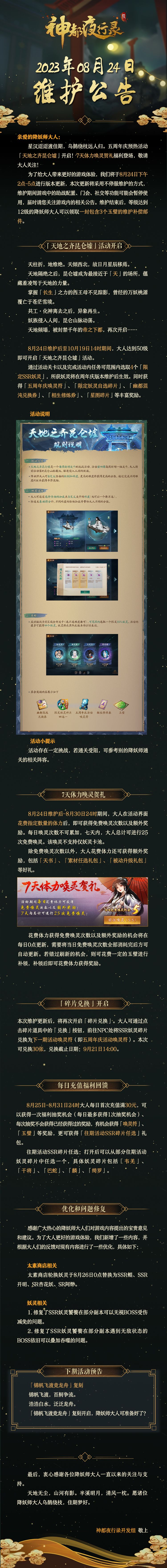 亲爱的降妖师大人：
星汉迢迢渡佳期，乌鹊绕枝远人归。五周年庆预热活动「天地之齐昆仑墟」开启！7天体力唤灵贺礼福利登场！敬请大人关注！
为了给大人带来更好的游戏体验，我们将于8月24日下午2点-5点进行版本更新，本次更新将采用不停服维护的方式，维护期间游戏中的助战配置、门会、社交等功能可能会暂停使用，届时请您关注游戏内的相关公告。维护结束后，等级达到12级的降妖师大人可以领取一封包含3个玉璧的维护补截图