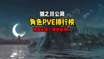 剑之川开荒PVE公测角色排行榜，哪些角色必拿？哪些角色有坑？