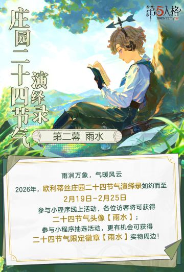 2026年【欧利蒂丝庄园二十四节气演绎录· 雨水篇】即将开启！ 2月19日10:30-2月25日23：59期间，前往【网易第五人格】官方小程序，进入活动专属页面，绑定游戏账号、参与活动并完成任务可获得【碎片】、【友谊之信】、【残影】等奖励，完成所有任务必得二十四节气头像-【雨水】。 同时，参与活动的游戏账号满足注册注册时间>30天、对局数≥1000、“气象学家”角色游玩场数≥100场、阅历≥30等