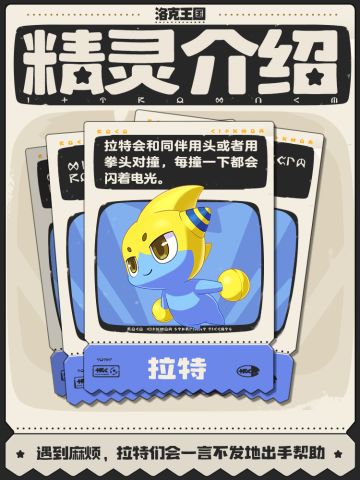 本期【精灵介绍】带来的是拉特
拉特在运动时经常会有电光围绕
表情高冷，总是沉默寡言
有些洛克可能会以为这样的拉特难以接近
但其实，拉特是非常热心肠的小精灵
如果你在探险路上遇到困难，可以向它求助
它会一言不发地帮你解决麻烦
再沉默地离去，只留下帅气背影
在异色花种里出现的拉特颜色更加深邃
深邃如夜色，而围绕周身的电光就如星光点点撒在夜色中~
*注：可能会有调整，一切以最终上线版本和最新平衡性调整为