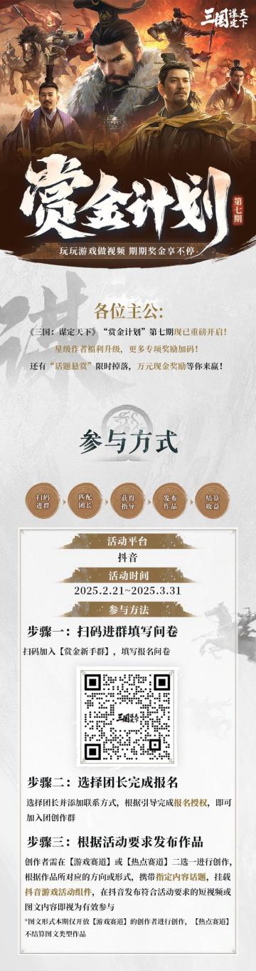 【赏金计划】第七期即将开启！带话题发抖音，最高可享万元奖金！
各位主公！
《三国：谋定天下》“赏金计划” 第七期将于2月21日隆重开启！
玩玩游戏做视频，期期奖金享不停
星级作者福利升级，更多专项奖励加码！
还有“话题悬赏”限时掉落，万元现金奖励等你来赢！
详细活动信息可见下方长图！