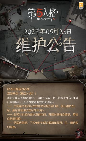 2025年9月25日维护公告：
——【登录领十连】：访客们登录游戏即可领取10个记忆珍宝·旧赛季和100窥镜；
——【假日送福利】：活动期间每日签到额外领取窥镜、碎片、体验卡等丰富奖励；“每日前三场对战”“每周登录”“进行排位3次”奖励翻倍；
——【联动活动】：第五人格 × 故宫观唐联动开启；
——【商城】： 第五人格 × 故宫观唐联动时装上架商城；
——【公共地图】： “绿洲蜃影”主题公共地图即