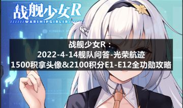 战舰少女R：2022-4-14舰队问答-光荣航迹1500积拿头像&2100积分全功勋E1-E12攻略
