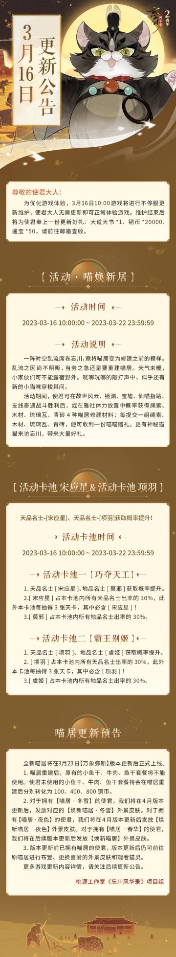 ※3月16日不停服更新公告※
本次为不停服维护更新，使君大人无需更新即可正常体验游戏。
☆「活动·喵焕新居」明日开启，重建喵居迎神秘猫猫！
☆活动卡池「巧夺天工」、「霸王别姬」同步上线，天品名士宋应星、项羽获取概率提升！
☆全新喵居将在3月23日【万象弥新】版本更新后正式上线！
☆#忘川风华录手游二周年# 庆典即将开启，使君大人可前往：https://dream.163.com/ 下载游戏，与各朝