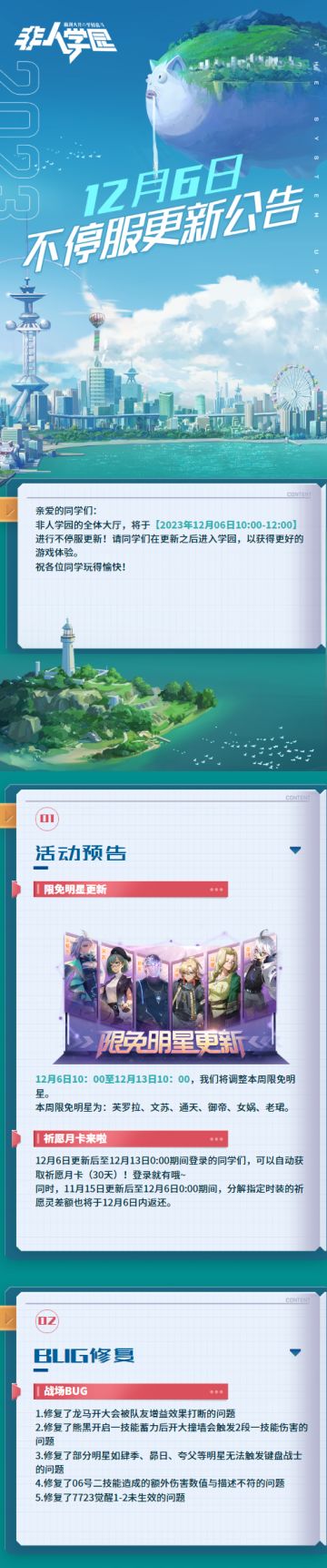 #非人学园##S22：次元交汇# 
【12月06日不停服更新公告】重点如下~
⭐活动预告：12月6日更新后-12月13日0:00期间登录的同学们，可自动获取祈愿月卡(30天)！同时，11月15日更新后-12月6日0:00期间，分解指定时装的祈愿灵差额将于12月6日内归还；
⭐BUG修复：修复龙马开大会被队友增益效果打断的问题；修复熊黑一技能蓄力后开大撞墙会触发2段一技能伤害的问题；修复肆季、昴日、