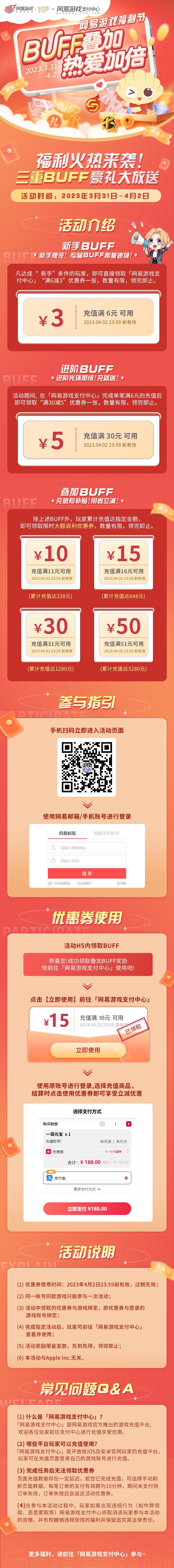 ☆网易游戏福利节限时开启，三重BUFF豪礼大放送！☆
3月31日0点至4月2日，限时领取「网易游戏支付中心」充值满减券，充值更享额外返利~
☆活动时间：2023年3月31日-4月2日
☆新手BUFF：新手独宠！专属BUFF限量速领！
凡达成“新手”条件的玩家，即可直接领取「网易游戏支付中心」“满6减3”优惠券一张！
☆进阶BUFF：进阶光环加成！充就送！
活动期间，在「网易游戏支付中心」完成单笔满截图
