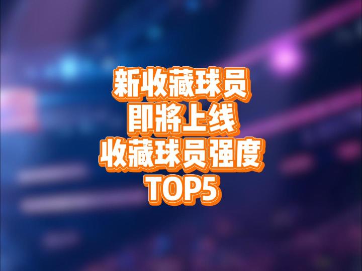 新收藏球员即将上线,那么已推出的收藏球员强度前五名到底是谁截图