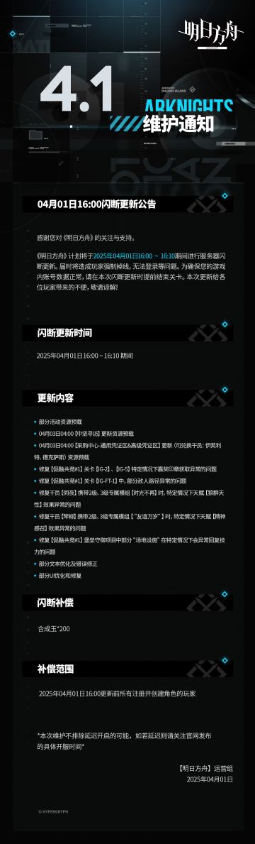 [明日方舟]04月01日16:00闪断更新公告 感谢您对《明日方舟》的关注与支持。《明日方舟》计划将于2025年04月01日16:00 ~ 16:10期间进行服务器闪断更新。届时将造成玩家强制掉线，无法登录等问题。为确保您的游戏内账号数据正常，请在本次闪断更新时提前结束关卡。本次更新给各位玩家带来的不便，敬请谅解！ 闪断更新时间：
2025年04月01日16:00 ~ 16:10 期间 更新内容：
