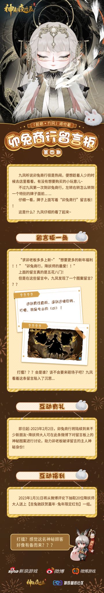 #神都夜行录##卯兔老板新店开业##吉兔驰跃贺嘉年##新妖灵情报#
很久不出门的九凤大人最近几天去了一趟卯兔商行！
婉儿听说九凤大人在商行留言板上发现了一段新的留言和图案～
好像还跟“打擂”有关？？这么热闹的事情，婉儿怎么可以不去看看呢～

【卯兔商行留言版第四弹互动活动来袭！】
即日起-2023年2月2日，卯兔商行将陆续到来不少新朋友~降妖师大人可在此条微博下对留言板上的神秘图案进行