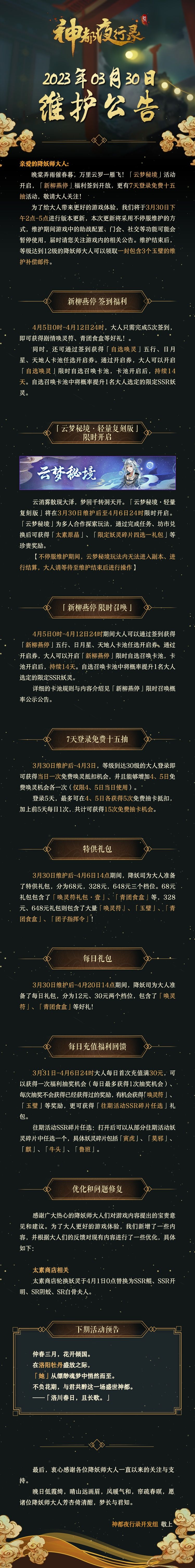 亲爱的降妖师大人：
晚棠弄雨催春暮，万里云罗一雁飞！「云梦秘境」活动开启，「新柳燕停」福利签到开放，更有7天登录免费十五抽活动，敬请大人关注！
为了给大人带来更好的游戏体验，我们将于3月30日下午2点-5点进行版本更新，本次更新将采用不停服维护的方式，维护期间游戏中的助战配置、门会、社交等功能可能会暂停使用，届时请您关注游戏内的相关公告。维护结束后，等级达到12级的降妖师大人可以领取一封包含3个玉截图