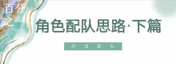 【角色配队思路·下篇】创造配队