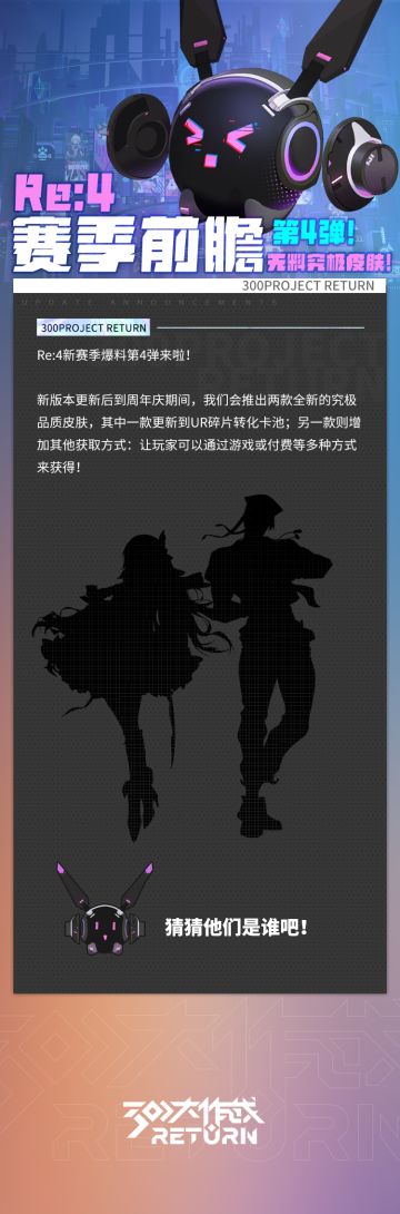 Re:4赛季前瞻-第四弹 
Re:4新赛季爆料第4弹来啦!
新版本更新后到周年庆期间，我们会推出两款全新的究极品质皮肤，其中一款更新到UR碎片转化卡池;另一款则增加其他获取方式:让玩家可以通过游戏或付费等多种方式来获得!
