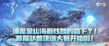 谁是全山海最炫酷的霸下？！首届驮兽建造大赛开始啦！