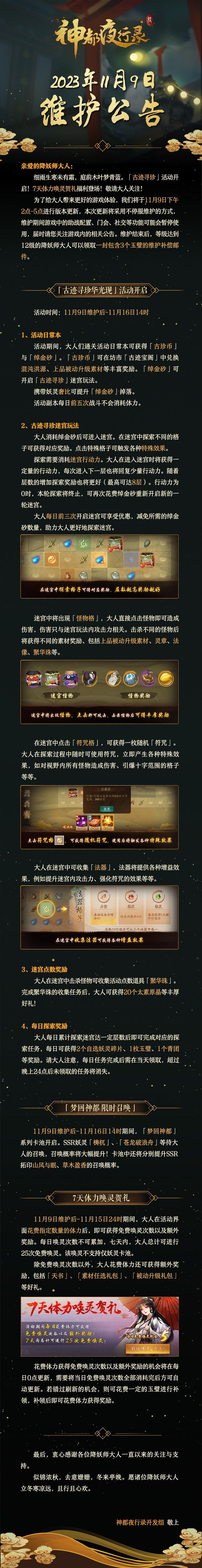 亲爱的降妖师大人：
细雨生寒未有霜，庭前木叶梦青蓝。「古迹寻珍」活动开启！7天体力唤灵贺礼福利登场！敬请大人关注！
为了给大人带来更好的游戏体验，我们将于11月9日下午2点-5点进行版本更新，本次更新将采用不停服维护的方式，维护期间游戏中的助战配置、门会、社交等功能可能会暂停使用，届时请您关注游戏内的相关公告。维护结束后，等级达到12级的降妖师大人可以领取一封包含3个玉璧的维护补偿邮件。
最后，衷截图