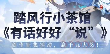 踏风行小茶馆 《有话好好“说” 》创作征集活动，赢千元大奖！