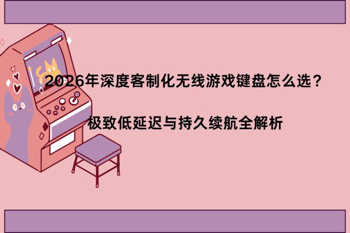 2026深度客制化无线游戏键盘怎么选?极致低延迟与持久续航全解析截图