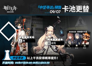 【中坚寻访】
起止时间：9月7日04:00 ~ 9月21日03:59
寻访说明：该寻访中以下干员获得概率提升；
★★★★★★：阿 / 夜莺（占6★出率的50%）
★★★★★：芙兰卡 / 雷蛇 / 槐琥（占5★出率的50%）
更多后续活动内容及最新消息请关注《明日方舟》游戏内公告、官网及官方自媒体账号，感谢大家的支持