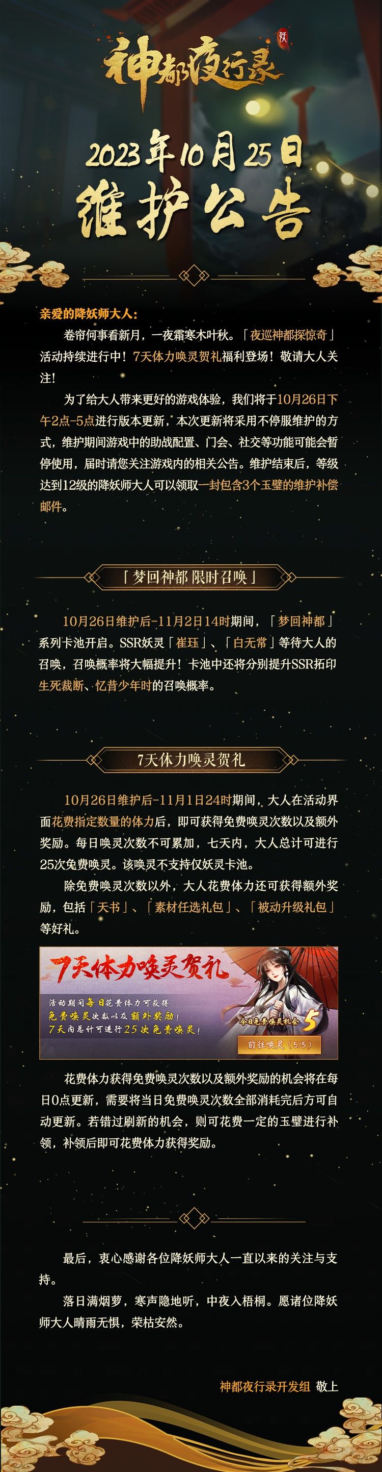 亲爱的降妖师大人：
卷帘何事看新月，一夜霜寒木叶秋。「夜巡神都探惊奇」活动持续进行中！7天体力唤灵贺礼福利登场！敬请大人关注！
为了给大人带来更好的游戏体验，我们将于10月26日下午2点-5点进行版本更新，本次更新将采用不停服维护的方式，维护期间游戏中的助战配置、门会、社交等功能可能会暂停使用，届时请您关注游戏内的相关公告。维护结束后，等级达到12级的降妖师大人可以领取一封包含3个玉璧的维护补偿邮截图