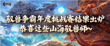 驭兽争霸年度挑战赛结果出炉，恭喜这些山海驭兽师~